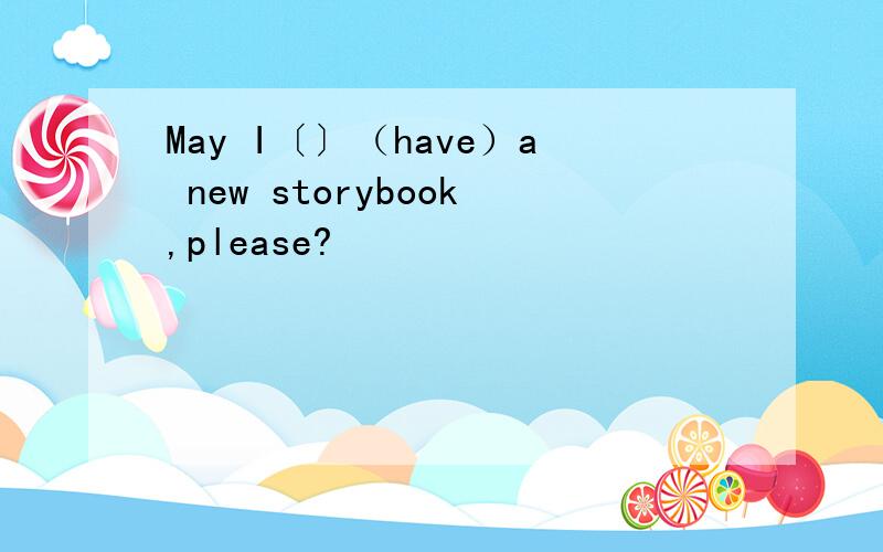 May I〔〕（have）a new storybook,please?