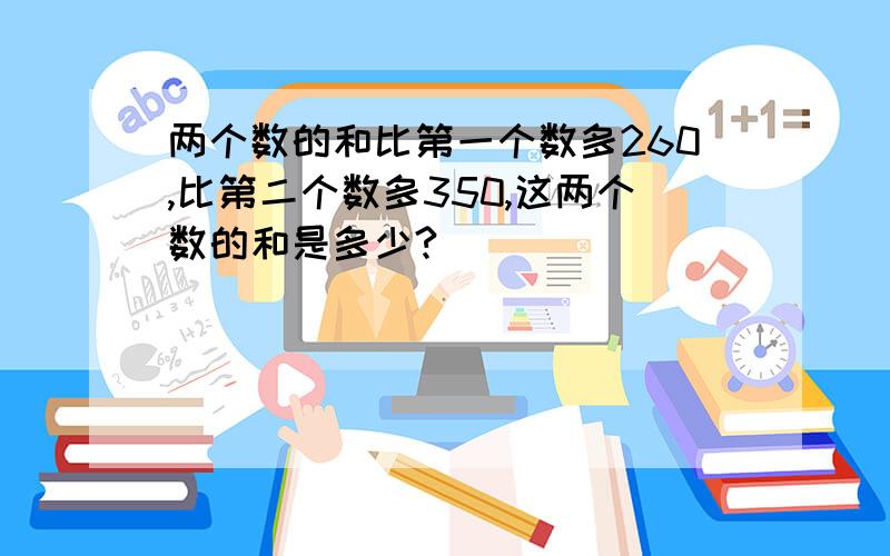 两个数的和比第一个数多260,比第二个数多350,这两个数的和是多少?