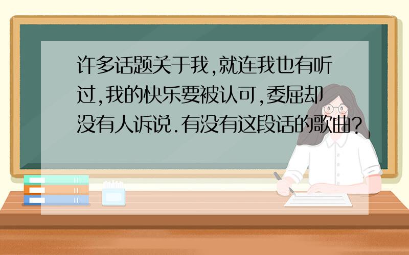 许多话题关于我,就连我也有听过,我的快乐要被认可,委屈却没有人诉说.有没有这段话的歌曲?