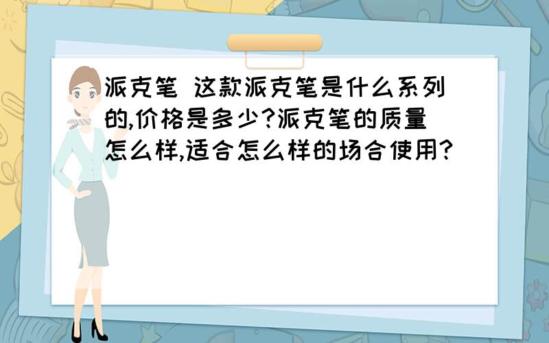 派克笔 这款派克笔是什么系列的,价格是多少?派克笔的质量怎么样,适合怎么样的场合使用?