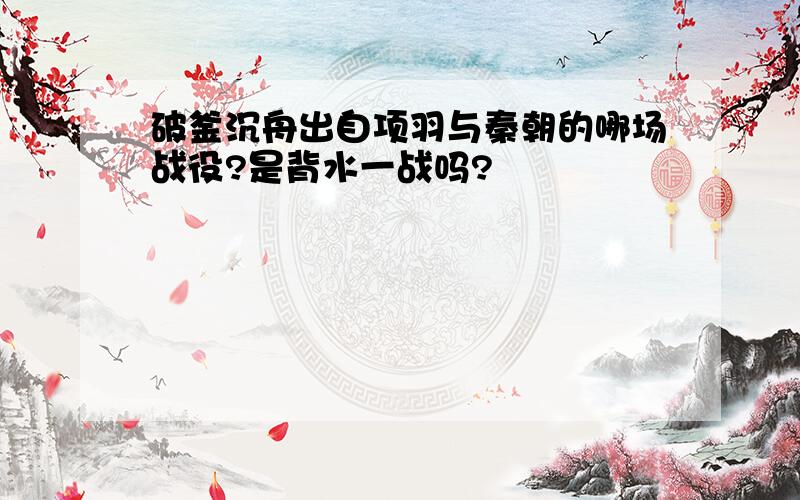 破釜沉舟出自项羽与秦朝的哪场战役?是背水一战吗?