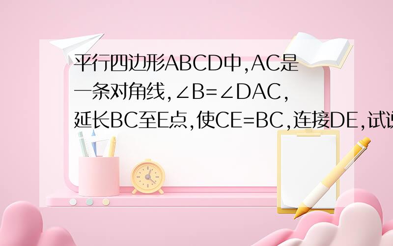 平行四边形ABCD中,AC是一条对角线,∠B=∠DAC,延长BC至E点,使CE=BC,连接DE,试说明：四边形ABED是