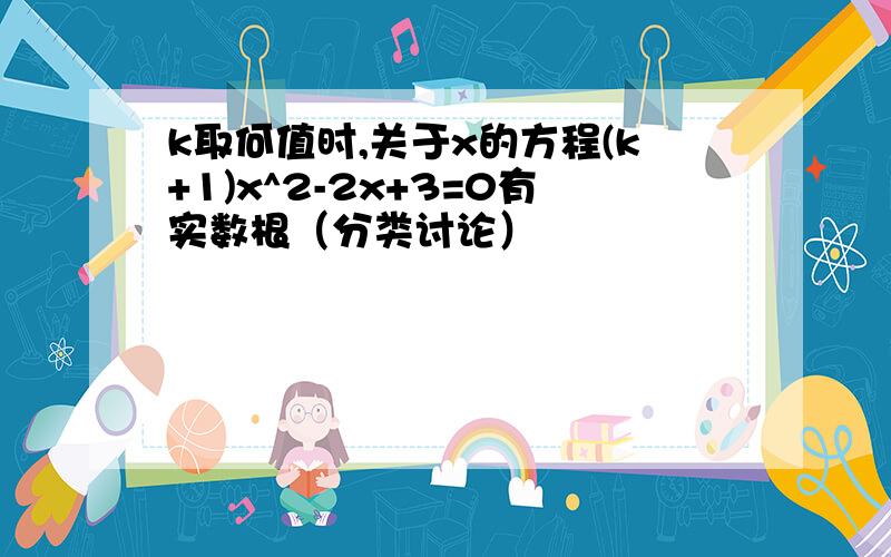 k取何值时,关于x的方程(k+1)x^2-2x+3=0有实数根（分类讨论）