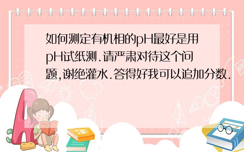 如何测定有机相的pH最好是用pH试纸测.请严肃对待这个问题,谢绝灌水.答得好我可以追加分数.