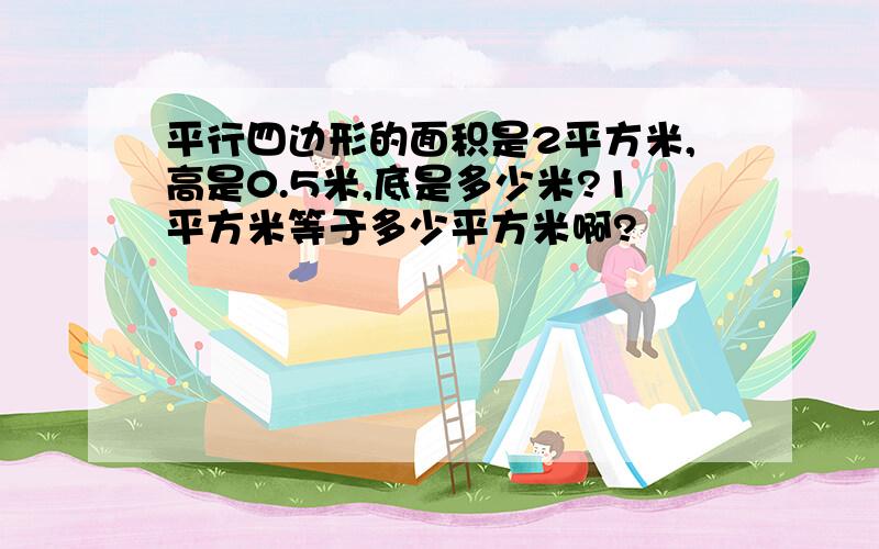 平行四边形的面积是2平方米,高是0.5米,底是多少米?1平方米等于多少平方米啊?