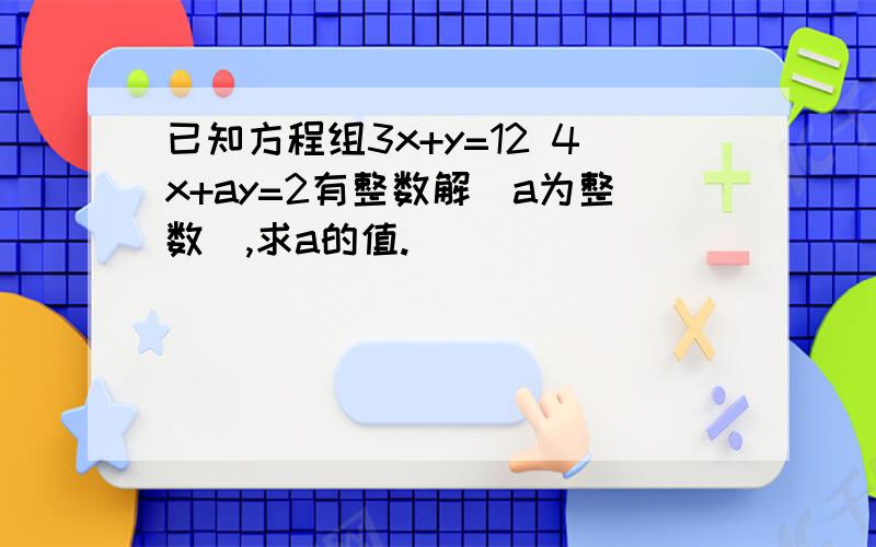 已知方程组3x+y=12 4x+ay=2有整数解（a为整数）,求a的值.