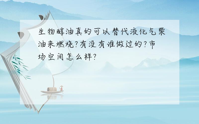 生物醇油真的可以替代液化气柴油来燃烧?有没有谁做过的?市场空间怎么样?