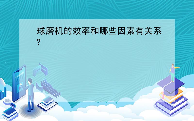 球磨机的效率和哪些因素有关系?