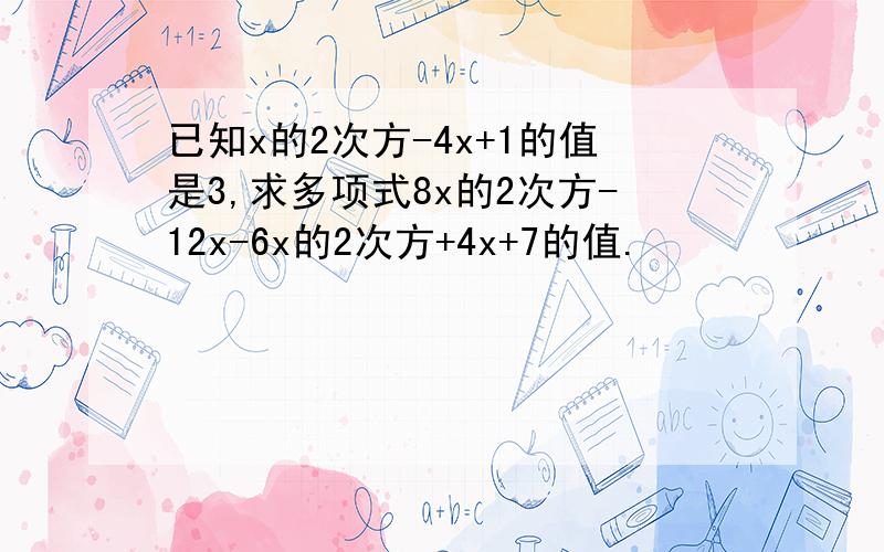 已知x的2次方-4x+1的值是3,求多项式8x的2次方-12x-6x的2次方+4x+7的值.