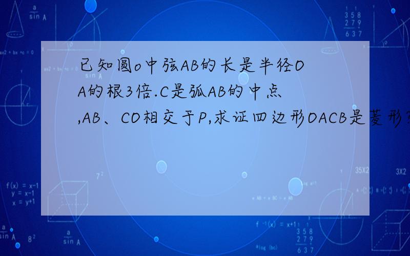 已知圆o中弦AB的长是半径OA的根3倍.C是弧AB的中点,AB、CO相交于P,求证四边形OACB是菱形?