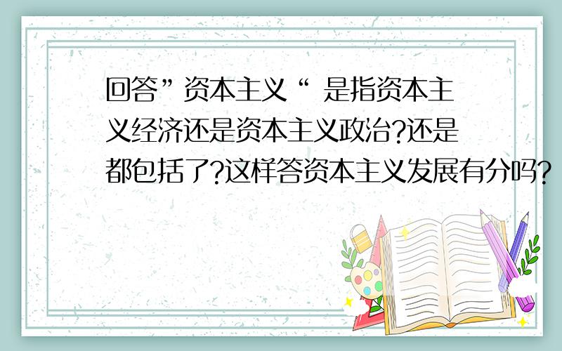 回答”资本主义“ 是指资本主义经济还是资本主义政治?还是都包括了?这样答资本主义发展有分吗?