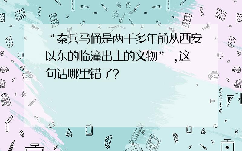 “秦兵马俑是两千多年前从西安以东的临潼出土的文物” ,这句话哪里错了?