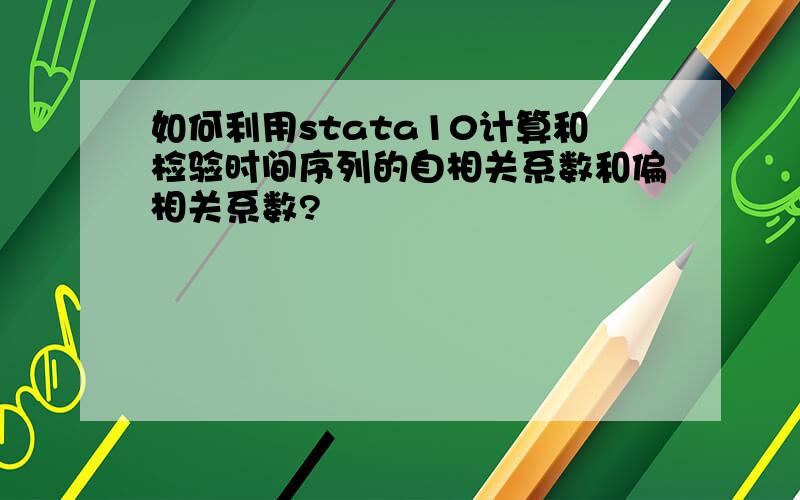 如何利用stata10计算和检验时间序列的自相关系数和偏相关系数?