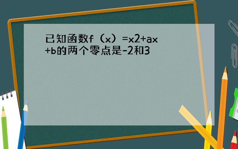 已知函数f（x）=x2+ax+b的两个零点是-2和3