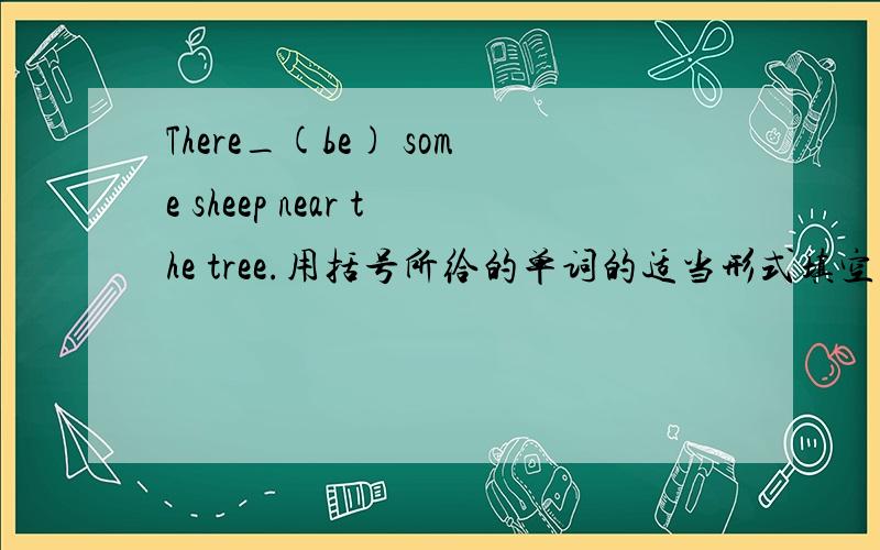 There_(be) some sheep near the tree.用括号所给的单词的适当形式填空