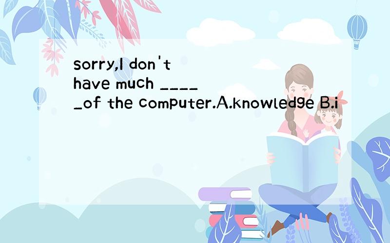 sorry,I don't have much _____of the computer.A.knowledge B.i