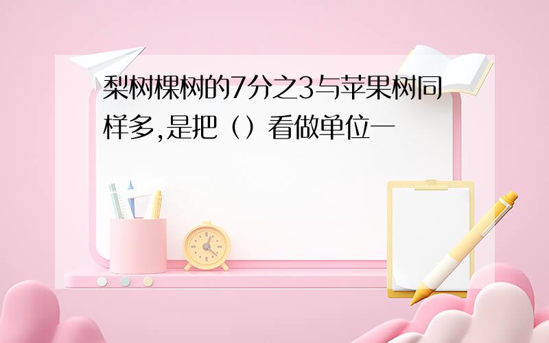 梨树棵树的7分之3与苹果树同样多,是把（）看做单位一