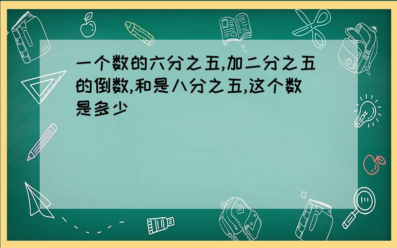 一个数的六分之五,加二分之五的倒数,和是八分之五,这个数是多少