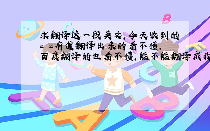 求翻译这一段英文,今天收到的= =有道翻译出来的看不懂,百度翻译的也看不懂,能不能翻译成我所能理解的?