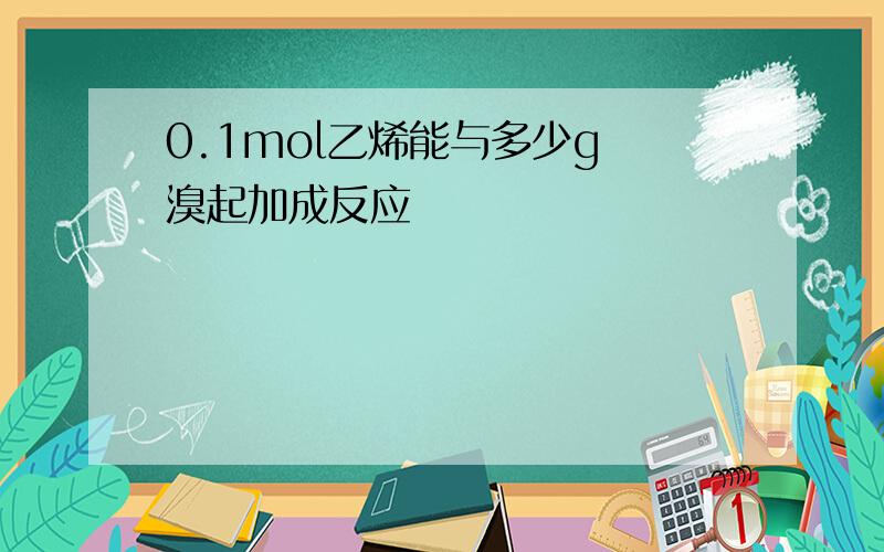 0.1mol乙烯能与多少g 溴起加成反应