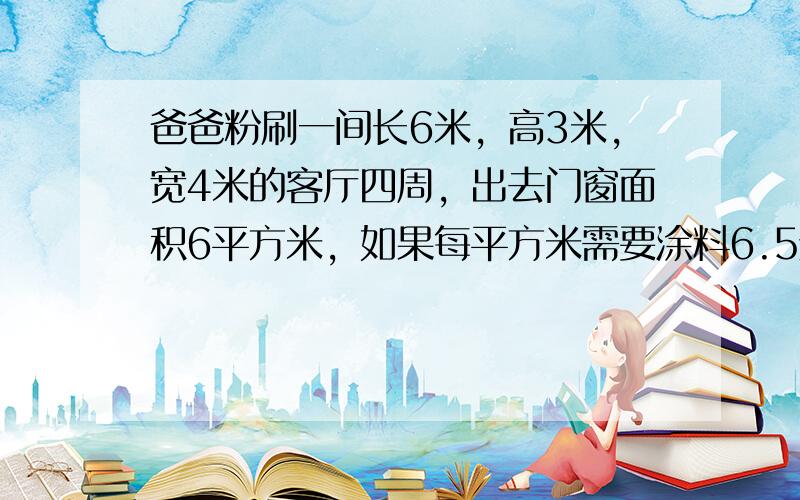 爸爸粉刷一间长6米，高3米，宽4米的客厅四周，出去门窗面积6平方米，如果每平方米需要涂料6.5元，那么一共需要多少元？