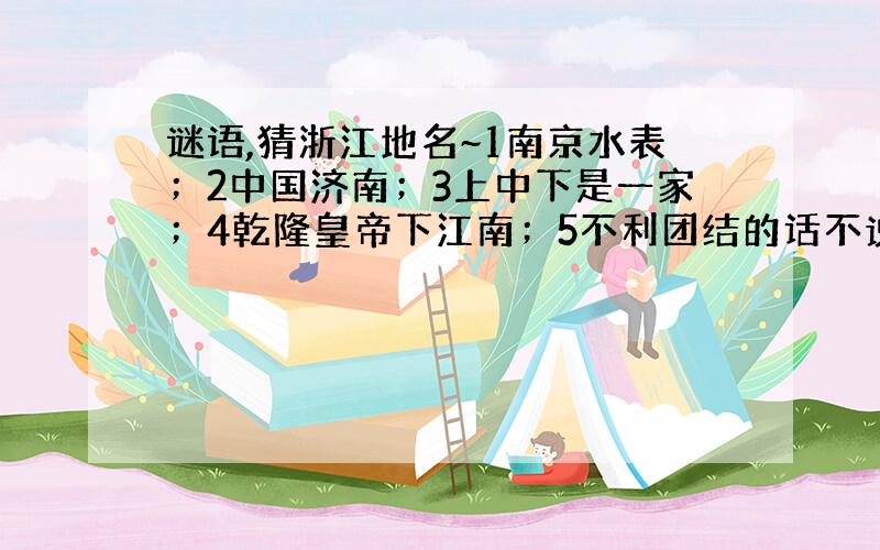 谜语,猜浙江地名~1南京水表；2中国济南；3上中下是一家；4乾隆皇帝下江南；5不利团结的话不说 6有点错配,有点相思；7