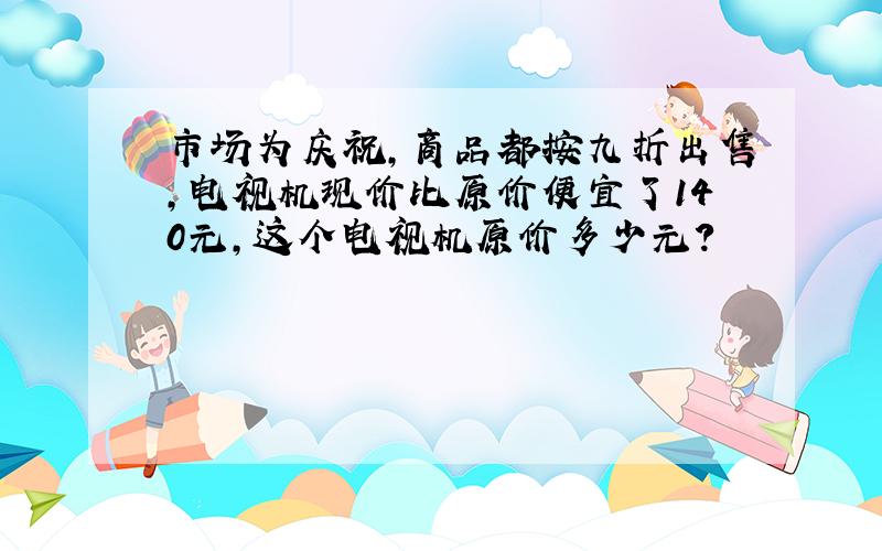 市场为庆祝,商品都按九折出售,电视机现价比原价便宜了140元,这个电视机原价多少元?