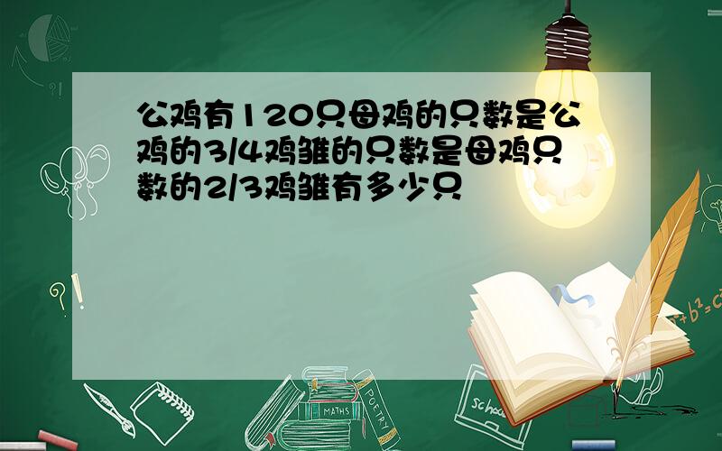 公鸡有120只母鸡的只数是公鸡的3/4鸡雏的只数是母鸡只数的2/3鸡雏有多少只