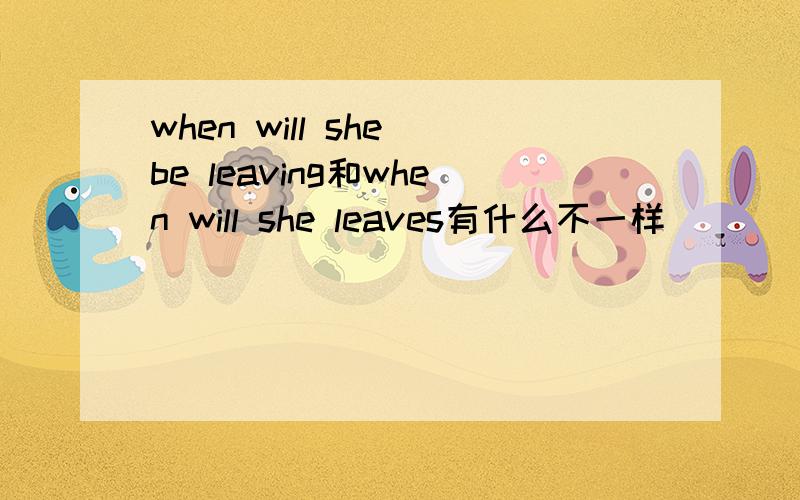 when will she be leaving和when will she leaves有什么不一样