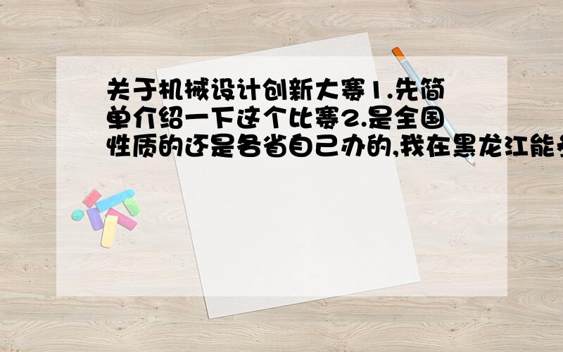 关于机械设计创新大赛1.先简单介绍一下这个比赛2.是全国性质的还是各省自己办的,我在黑龙江能参加吗?3.下一届是什么时候