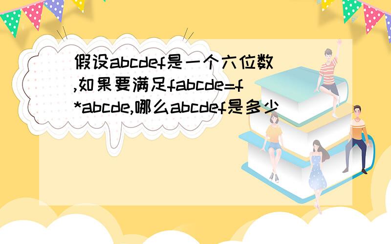 假设abcdef是一个六位数,如果要满足fabcde=f*abcde,哪么abcdef是多少