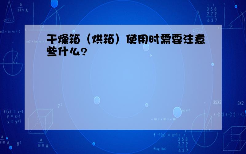 干燥箱（烘箱）使用时需要注意些什么?