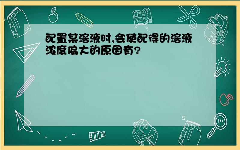 配置某溶液时,会使配得的溶液浓度偏大的原因有?