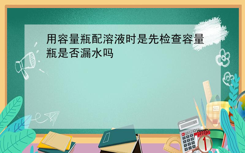 用容量瓶配溶液时是先检查容量瓶是否漏水吗