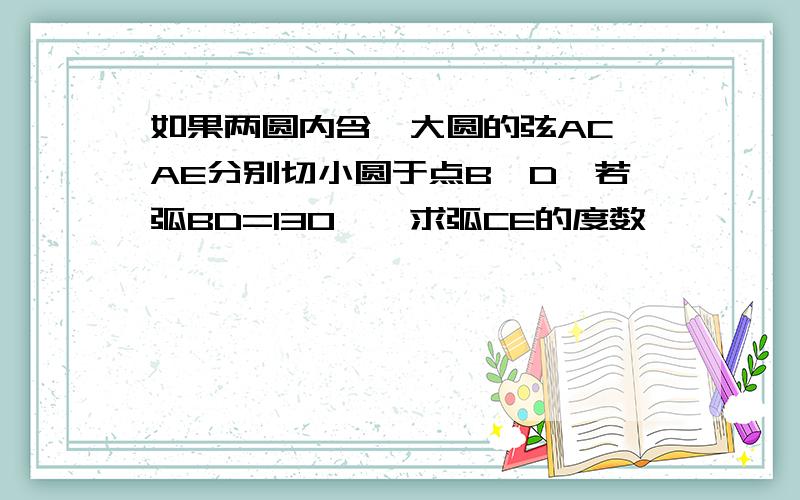 如果两圆内含,大圆的弦AC,AE分别切小圆于点B,D,若弧BD=130°,求弧CE的度数