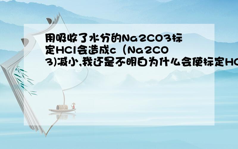 用吸收了水分的Na2CO3标定HCl会造成c（Na2CO3)减小,我还是不明白为什么会使标定HCl溶液浓度偏大?