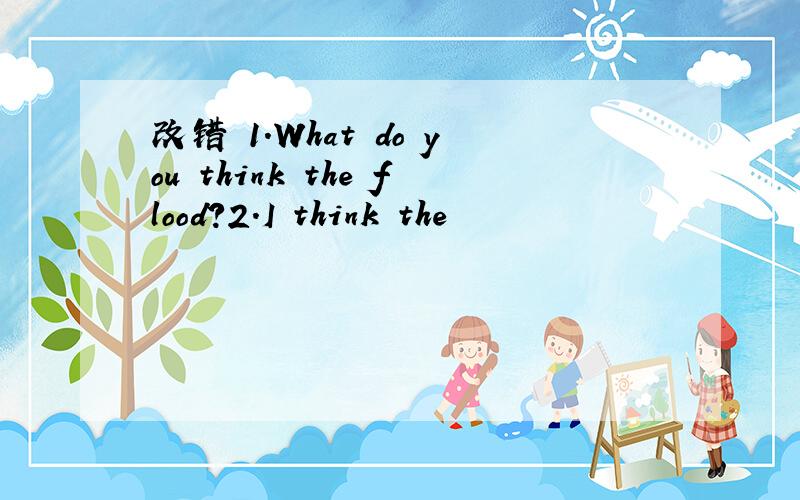 改错 1.What do you think the flood?2.I think the