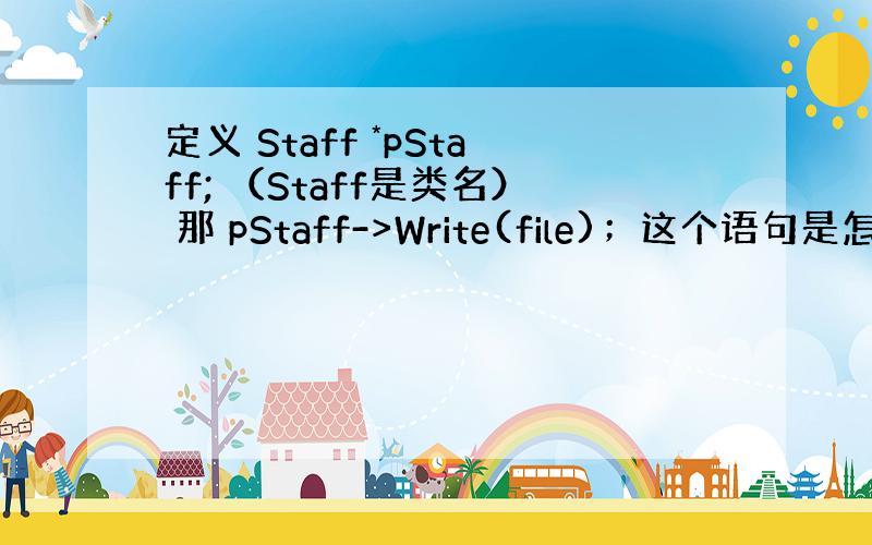 定义 Staff *pStaff; （Staff是类名） 那 pStaff->Write(file)；这个语句是怎么理解