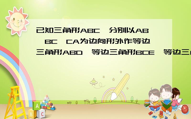 已知三角形ABC,分别以AB、BC、CA为边向形外作等边三角形ABD、等边三角形BCE、等边三角形ACF,当三角形ABC