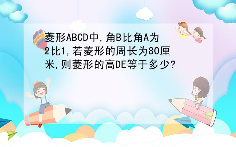 菱形ABCD中,角B比角A为2比1,若菱形的周长为80厘米,则菱形的高DE等于多少?