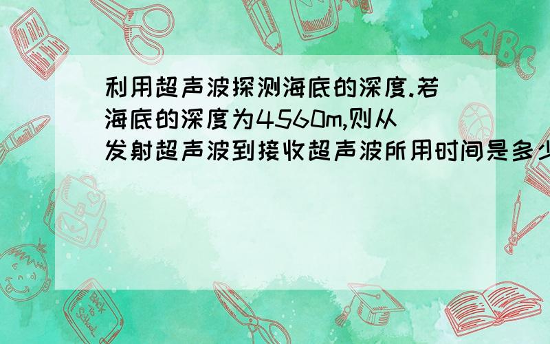 利用超声波探测海底的深度.若海底的深度为4560m,则从发射超声波到接收超声波所用时间是多少?