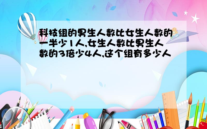 科技组的男生人数比女生人数的一半少1人,女生人数比男生人数的3倍少4人,这个组有多少人