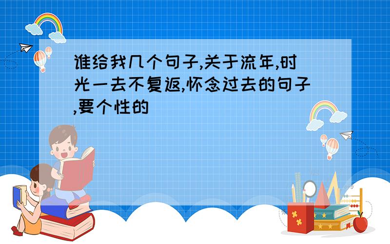 谁给我几个句子,关于流年,时光一去不复返,怀念过去的句子,要个性的