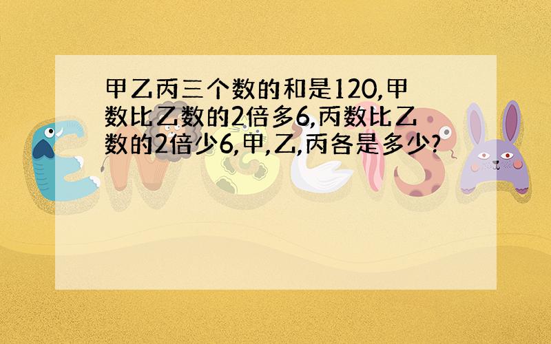 甲乙丙三个数的和是120,甲数比乙数的2倍多6,丙数比乙数的2倍少6,甲,乙,丙各是多少?