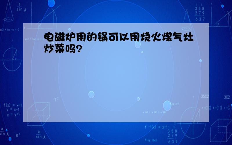 电磁炉用的锅可以用烧火煤气灶炒菜吗?