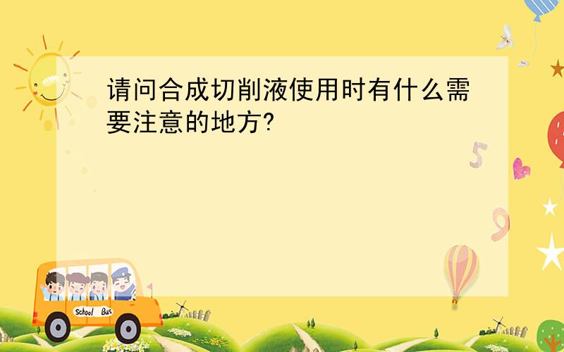 请问合成切削液使用时有什么需要注意的地方?