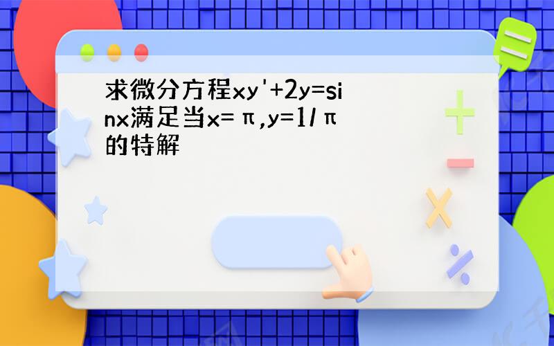 求微分方程xy'+2y=sinx满足当x=π,y=1/π的特解