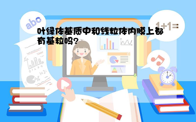 叶绿体基质中和线粒体内膜上都有基粒吗?