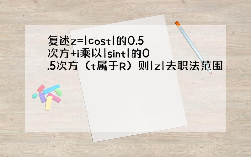 复述z=|cost|的0.5次方+i乘以|sint|的0.5次方（t属于R）则|z|去职法范围