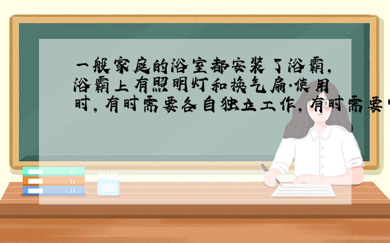 一般家庭的浴室都安装了浴霸，浴霸上有照明灯和换气扇．使用时，有时需要各自独立工作，有时需要它们同时工作．如图所示的电路，